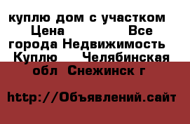 куплю дом с участком › Цена ­ 300 000 - Все города Недвижимость » Куплю   . Челябинская обл.,Снежинск г.